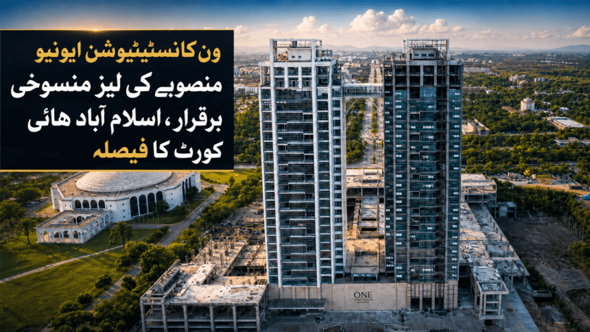 ون کانسٹیٹیوشن ایونیو منصوبے کی لیز منسوخی برقرار، اسلام آباد ہائی کورٹ کا فیصلہ